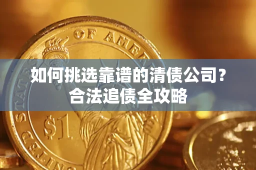 济南如何挑选靠谱的清债公司?合法追债全攻略 济南如何挑选靠谱的清债公司?合法追债全攻略