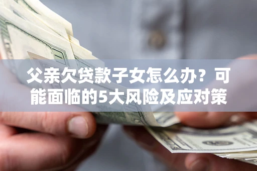 济南父亲欠贷款子女怎么办?可能面临的5大风险及应对策略 济南父亲欠贷款子女怎么办?可能面临的5大风险及应对策略