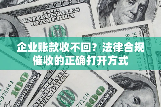 济南企业账款收不回？法律合规催收的正确打开方式