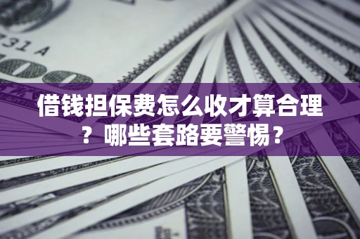 济南借钱担保费怎么收才算合理？哪些套路要警惕？