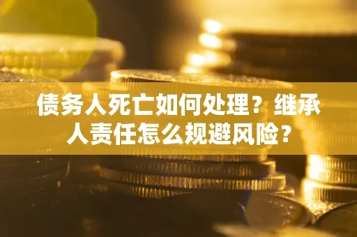 济南债务人死亡如何处理？继承人责任怎么规避风险？
