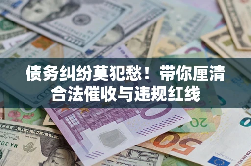 济南债务纠纷莫犯愁！带你厘清合法催收与违规红线