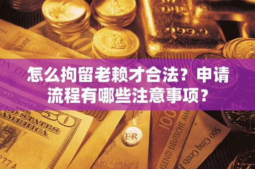 济南怎么拘留老赖才合法？申请流程有哪些注意事项？