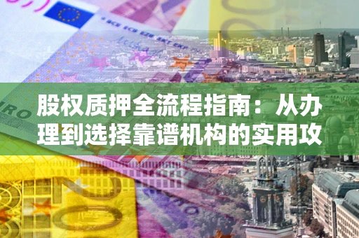 济南股权质押全流程指南：从办理到选择靠谱机构的实用攻略