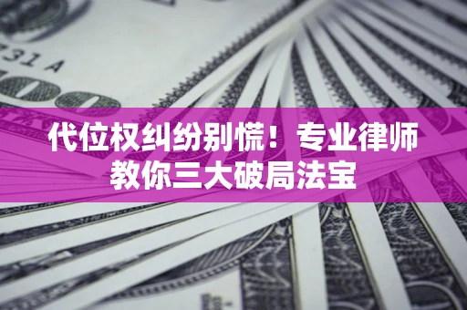 济南代位权纠纷别慌！专业律师教你三大破局法宝