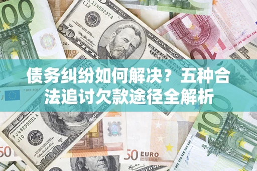 济南债务纠纷如何解决？五种合法追讨欠款途径全解析