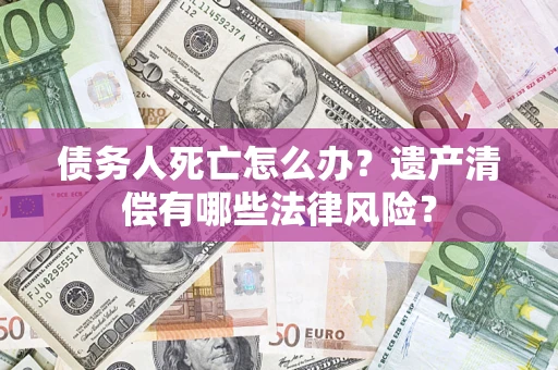 济南债务人死亡怎么办？遗产清偿有哪些法律风险？