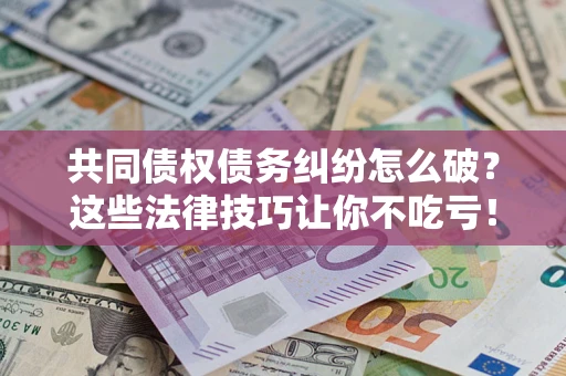 济南共同债权债务纠纷怎么破？这些法律技巧让你不吃亏！