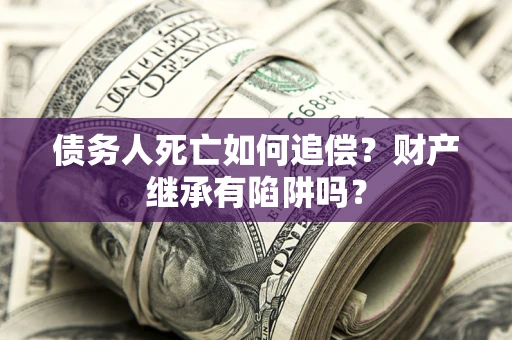 济南债务人死亡如何追偿？财产继承有陷阱吗？