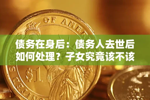 济南债务在身后：债务人去世后如何处理？子女究竟该不该还钱？