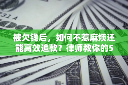 济南被欠钱后，如何不惹麻烦还能高效追款？律师教你的5步合法讨债法