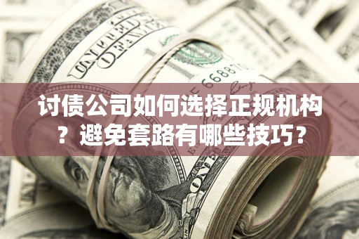 济南讨债公司如何选择正规机构？避免套路有哪些技巧？