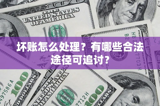 济南坏账怎么处理？有哪些合法途径可追讨？