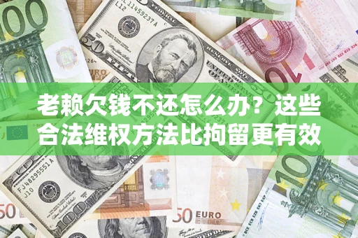 济南老赖欠钱不还怎么办？这些合法维权方法比拘留更有效