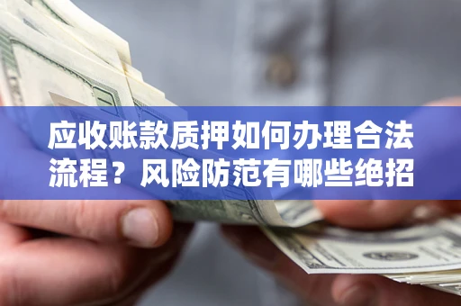 济南应收账款质押如何办理合法流程？风险防范有哪些绝招？