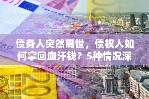 济南债务人突然离世，债权人如何拿回血汗钱？5种情况深度解析