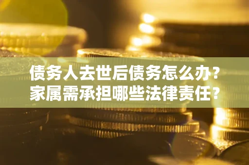 济南债务人去世后债务怎么办？家属需承担哪些法律责任？