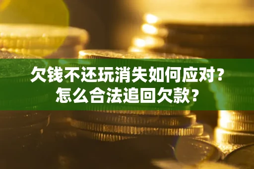 济南欠钱不还玩消失如何应对？怎么合法追回欠款？