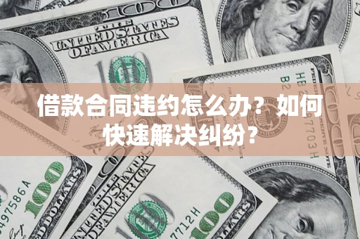 济南借款合同违约怎么办？如何快速解决纠纷？
