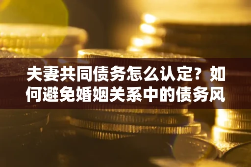 济南夫妻共同债务怎么认定？如何避免婚姻关系中的债务风险？