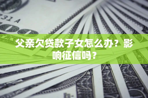济南父亲欠贷款子女怎么办？影响征信吗？