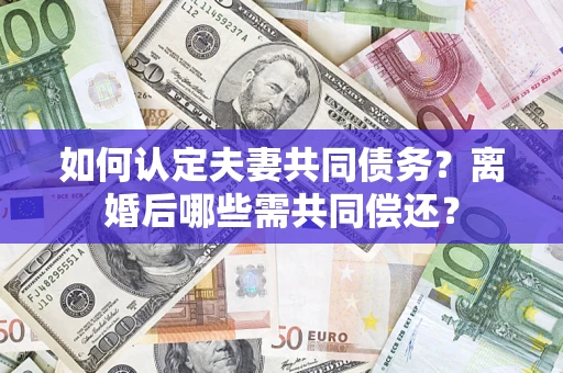 济南如何认定夫妻共同债务？离婚后哪些需共同偿还？