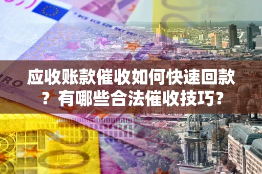 济南应收账款催收如何快速回款？有哪些合法催收技巧？