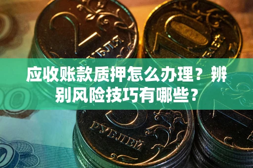 济南应收账款质押怎么办理？辨别风险技巧有哪些？