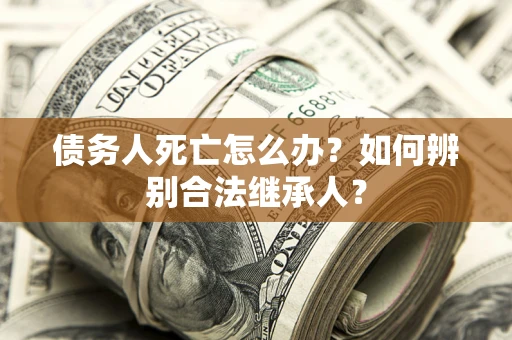 济南债务人死亡怎么办？如何辨别合法继承人？