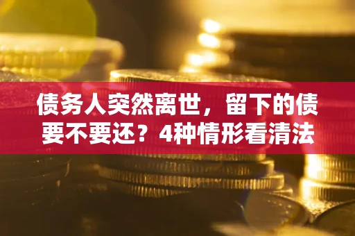 济南债务人突然离世，留下的债要不要还？4种情形看清法律判决