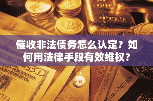 济南催收非法债务怎么认定？如何用法律手段有效维权？
