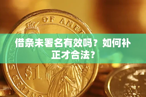 济南借条未署名有效吗？如何补正才合法？