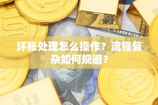 济南坏账处理怎么操作？流程复杂如何规避？