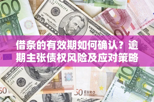 济南借条的有效期如何确认？逾期主张债权风险及应对策略？