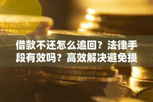 济南借款不还怎么追回？法律手段有效吗？高效解决避免损失