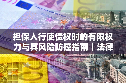 济南担保人行使债权时的有限权力与其风险防控指南｜法律实务解析