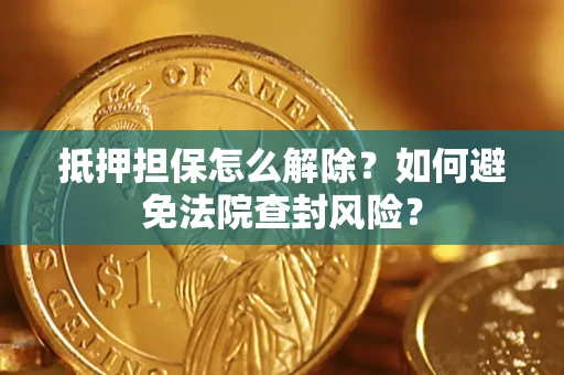 济南抵押担保怎么解除？如何避免法院查封风险？