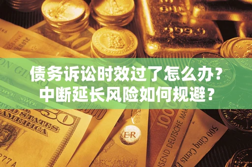济南债务诉讼时效过了怎么办？中断延长风险如何规避？