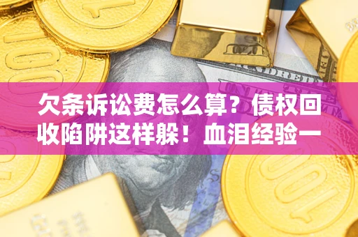 济南欠条诉讼费怎么算？债权回收陷阱这样躲！血泪经验一次讲透
