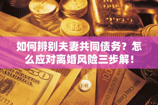 济南如何辨别夫妻共同债务？怎么应对离婚风险三步解！