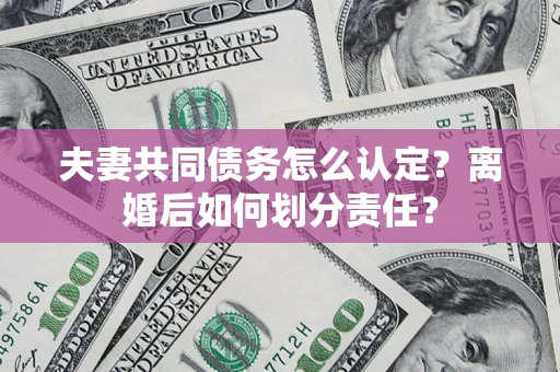 济南夫妻共同债务怎么认定？离婚后如何划分责任？