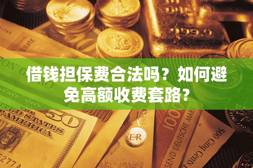 济南借钱担保费合法吗？如何避免高额收费套路？