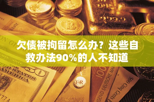 济南欠债被拘留怎么办？这些自救办法90%的人不知道