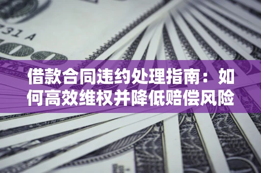 济南借款合同违约处理指南：如何高效维权并降低赔偿风险？