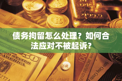济南债务拘留怎么处理？如何合法应对不被起诉？