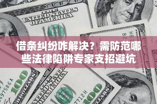济南借条纠纷咋解决？需防范哪些法律陷阱专家支招避坑