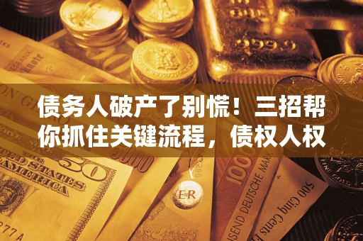 济南债务人破产了别慌！三招帮你抓住关键流程，债权人权益不再缩水