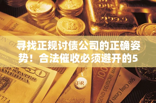 济南寻找正规讨债公司的正确姿势！合法催收必须避开的5大雷区