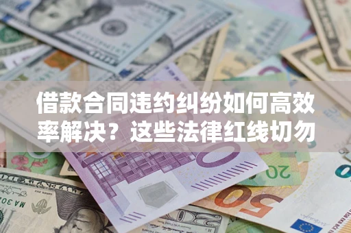济南借款合同违约纠纷如何高效率解决？这些法律红线切勿触碰