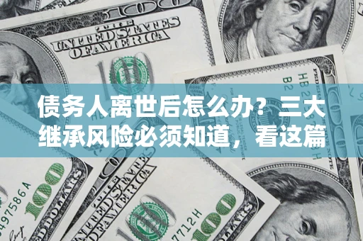 济南债务人离世后怎么办？三大继承风险必须知道，看这篇就够了